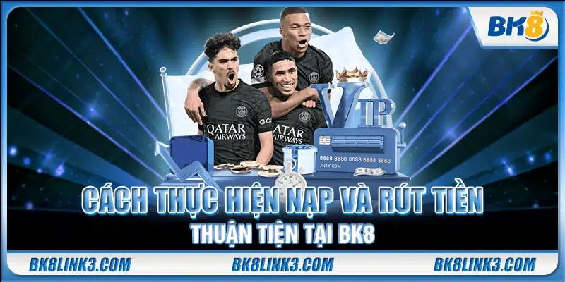 Cách thực hiện nạp và rút tiền thuận tiện tại BK8